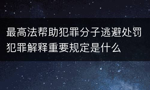 最高法帮助犯罪分子逃避处罚犯罪解释重要规定是什么