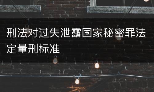 刑法对过失泄露国家秘密罪法定量刑标准