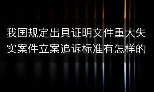 我国规定出具证明文件重大失实案件立案追诉标准有怎样的规定