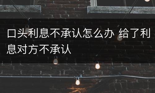 口头利息不承认怎么办 给了利息对方不承认