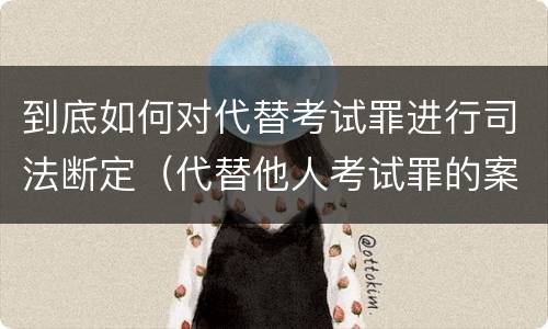 到底如何对代替考试罪进行司法断定（代替他人考试罪的案例）