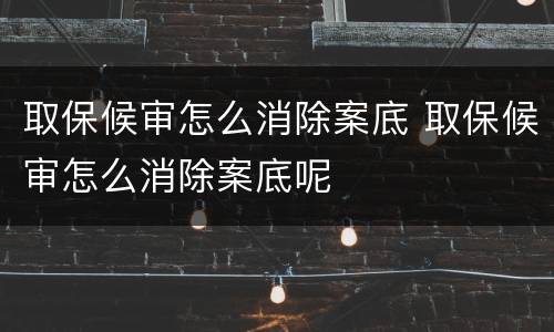取保候审怎么消除案底 取保候审怎么消除案底呢
