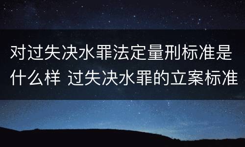 对过失决水罪法定量刑标准是什么样 过失决水罪的立案标准
