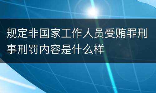 规定非国家工作人员受贿罪刑事刑罚内容是什么样