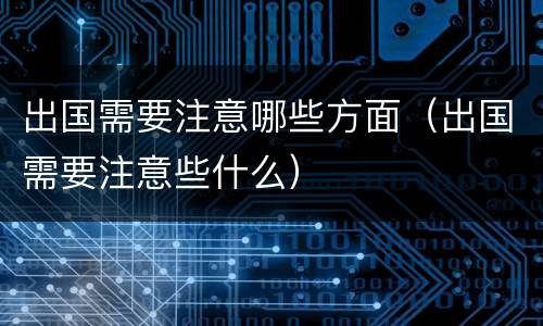 出国需要注意哪些方面（出国需要注意些什么）