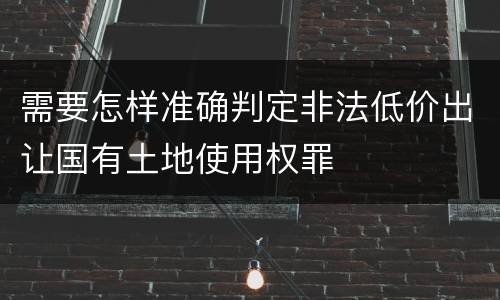 需要怎样准确判定非法低价出让国有土地使用权罪