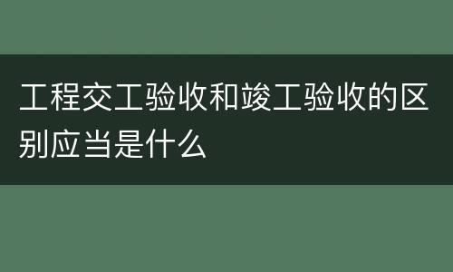 工程交工验收和竣工验收的区别应当是什么
