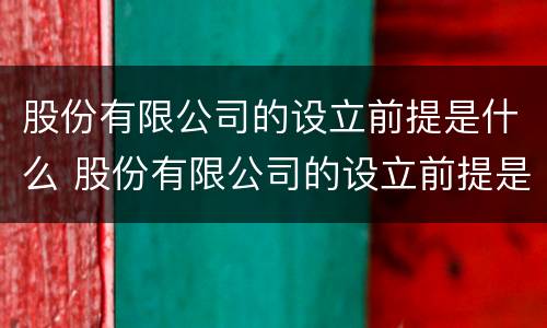 股份有限公司的设立前提是什么 股份有限公司的设立前提是什么呢