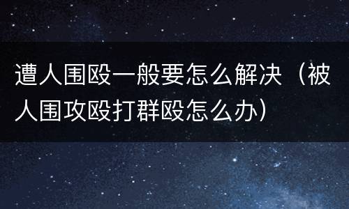 遭人围殴一般要怎么解决（被人围攻殴打群殴怎么办）
