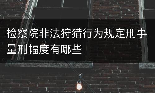 检察院非法狩猎行为规定刑事量刑幅度有哪些