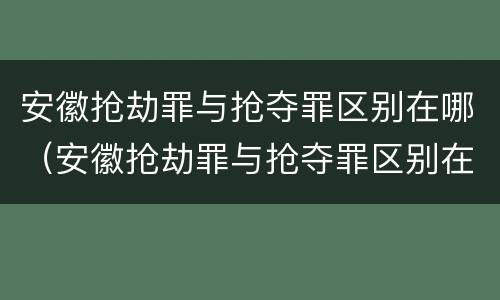 安徽抢劫罪与抢夺罪区别在哪（安徽抢劫罪与抢夺罪区别在哪里）