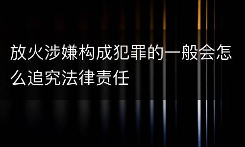 放火涉嫌构成犯罪的一般会怎么追究法律责任