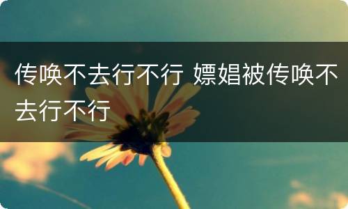 传唤不去行不行 嫖娼被传唤不去行不行