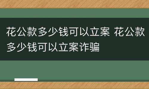 花公款多少钱可以立案 花公款多少钱可以立案诈骗