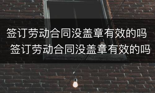 签订劳动合同没盖章有效的吗 签订劳动合同没盖章有效的吗怎么办