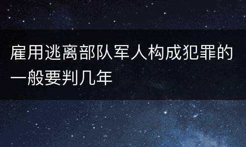 雇用逃离部队军人构成犯罪的一般要判几年
