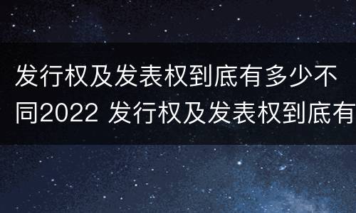 发行权及发表权到底有多少不同2022 发行权及发表权到底有多少不同2022年的