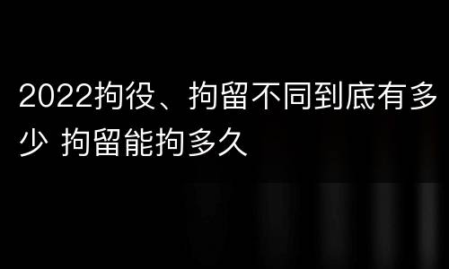 2022拘役、拘留不同到底有多少 拘留能拘多久