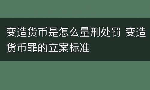 变造货币是怎么量刑处罚 变造货币罪的立案标准