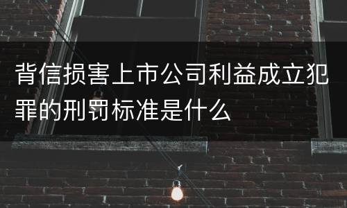 背信损害上市公司利益成立犯罪的刑罚标准是什么