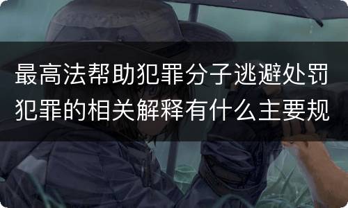 最高法帮助犯罪分子逃避处罚犯罪的相关解释有什么主要规定