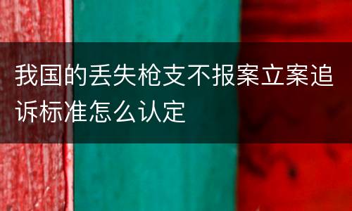 我国的丢失枪支不报案立案追诉标准怎么认定