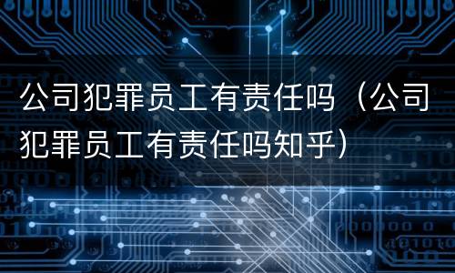 公司犯罪员工有责任吗（公司犯罪员工有责任吗知乎）