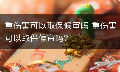 重伤害可以取保候审吗 重伤害可以取保候审吗?