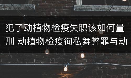 犯了动植物检疫失职该如何量刑 动植物检疫徇私舞弊罪与动植物检疫失职罪的区别在于