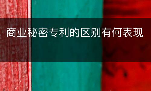 商业秘密专利的区别有何表现