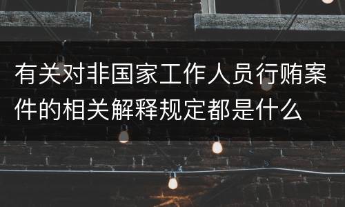有关对非国家工作人员行贿案件的相关解释规定都是什么
