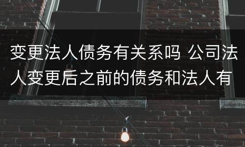变更法人债务有关系吗 公司法人变更后之前的债务和法人有关系吗