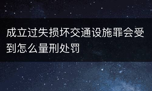 成立过失损坏交通设施罪会受到怎么量刑处罚