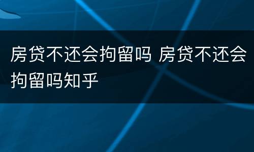 房贷不还会拘留吗 房贷不还会拘留吗知乎