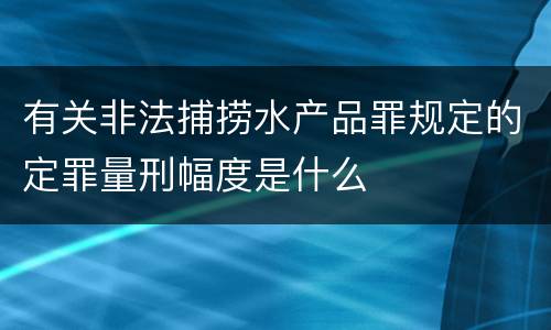 有关非法捕捞水产品罪规定的定罪量刑幅度是什么