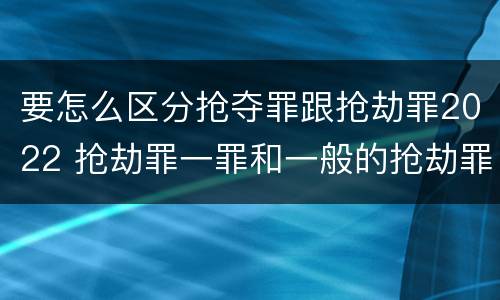 要怎么区分抢夺罪跟抢劫罪2022 抢劫罪一罪和一般的抢劫罪