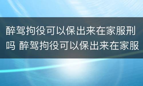 醉驾拘役可以保出来在家服刑吗 醉驾拘役可以保出来在家服刑吗