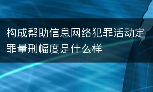 构成帮助信息网络犯罪活动定罪量刑幅度是什么样
