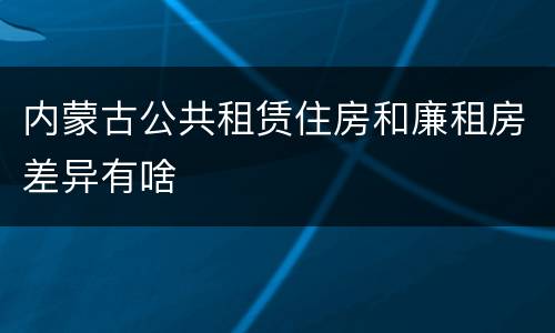 内蒙古公共租赁住房和廉租房差异有啥