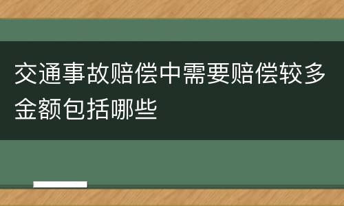 交通事故赔偿中需要赔偿较多金额包括哪些