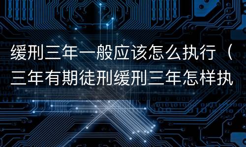 缓刑三年一般应该怎么执行（三年有期徒刑缓刑三年怎样执行）