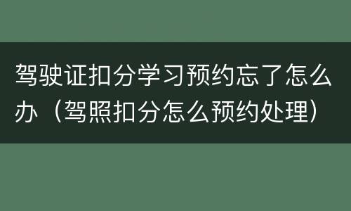 驾驶证扣分学习预约忘了怎么办（驾照扣分怎么预约处理）