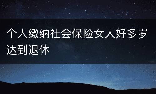 个人缴纳社会保险女人好多岁达到退休