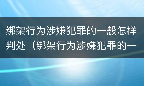 绑架行为涉嫌犯罪的一般怎样判处（绑架行为涉嫌犯罪的一般怎样判处呢）