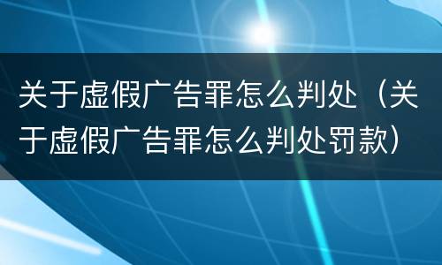 关于虚假广告罪怎么判处（关于虚假广告罪怎么判处罚款）