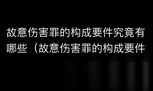 故意伤害罪的构成要件究竟有哪些（故意伤害罪的构成要件究竟有哪些条件）