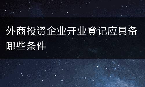 外商投资企业开业登记应具备哪些条件