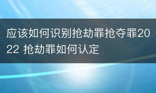 应该如何识别抢劫罪抢夺罪2022 抢劫罪如何认定
