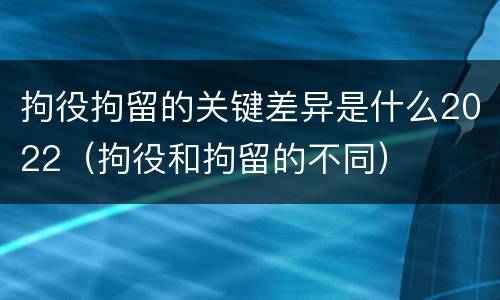 拘役拘留的关键差异是什么2022（拘役和拘留的不同）