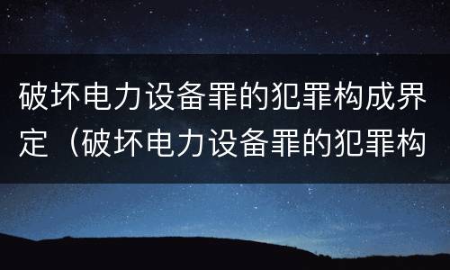 破坏电力设备罪的犯罪构成界定（破坏电力设备罪的犯罪构成界定标准）